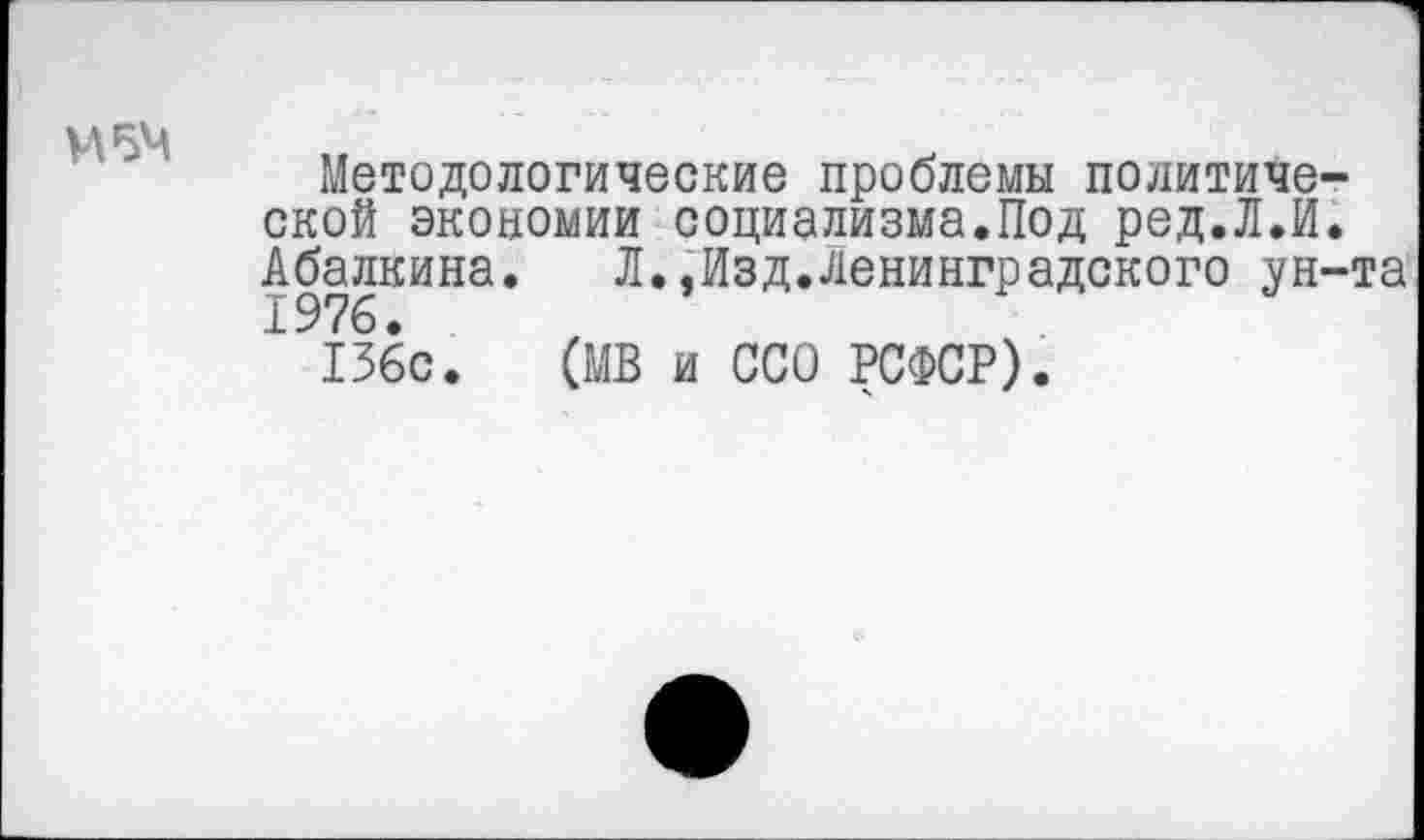 ﻿И 54
Методологические проблемы политической экономии социализма.Под ред.Л.И. Абалкина. Л.,Изд.Ленинградского ун-та
136с. (МВ и ССО РСФСР).